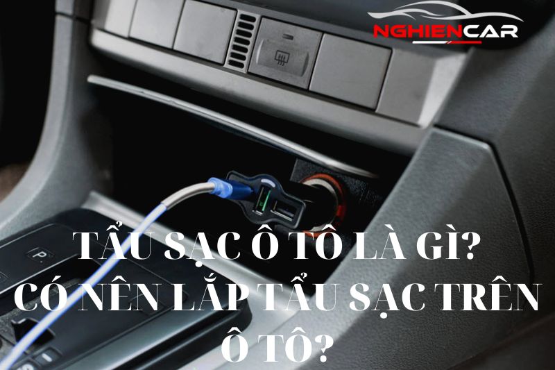 Có Nên Lắp Tẩu Sạc Ô Tô? Kinh Nghiệm Và Lưu Ý Khi Sử Dụng